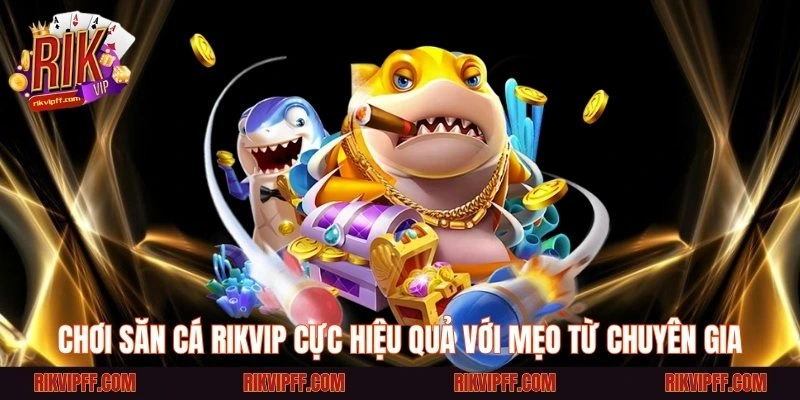 Chơi săn cá Rikvip cực hiệu quả với mẹo từ chuyên gia