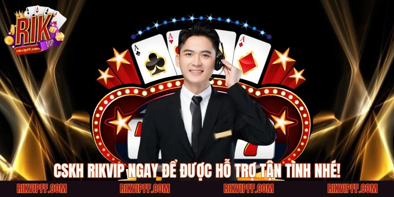 CSKH Rikvip ngay để được hỗ trợ tận tình nhé!