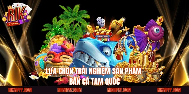 Lựa chọn trải nghiệm sản phẩm bắn cá Tam Quốc