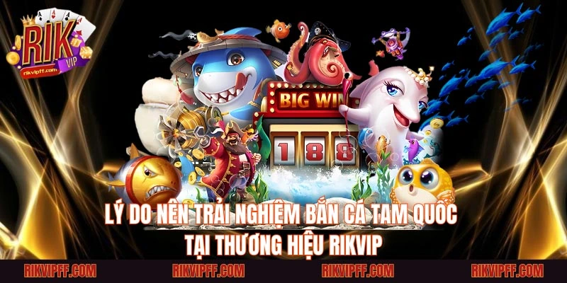 Lý Do Nên Trải Nghiệm Bắn Cá Tam Quốc Tại Thương Hiệu RIKVIP